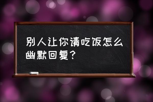 梦见别人邀请自己去吃饭 别人让你请吃饭怎么幽默回复？