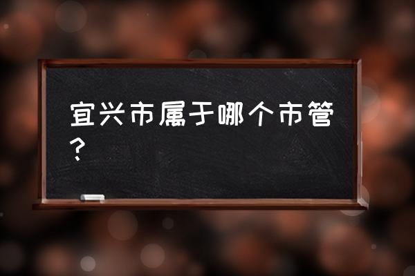 宜兴市属于哪个省份 宜兴市属于哪个市管？