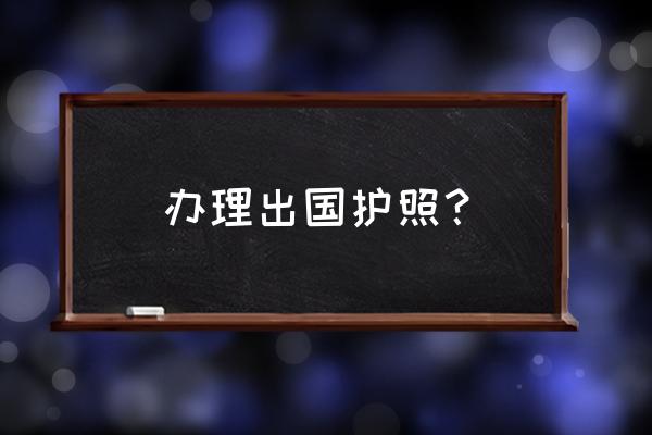 护照去哪里办 办理出国护照？