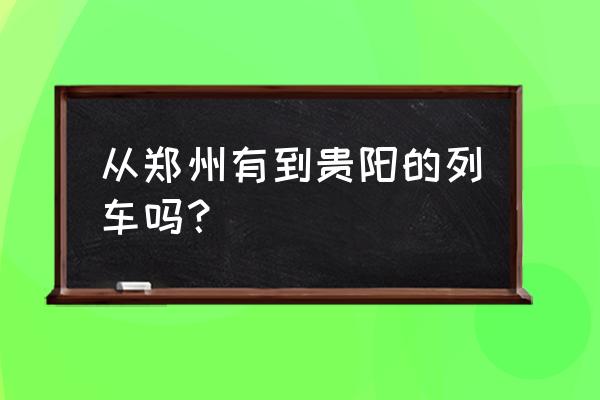 郑州到贵阳 从郑州有到贵阳的列车吗？