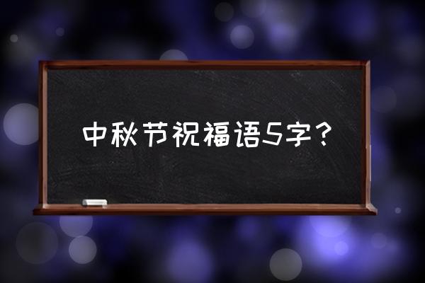 中秋节温馨祝福语 中秋节祝福语5字？