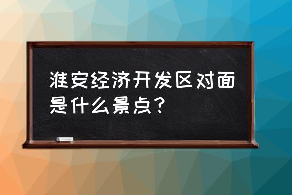 河下古镇有哪些著名的地方 淮安经济开发区对面是什么景点？