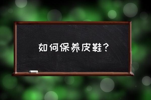 皮鞋怎么保养呢 如何保养皮鞋？