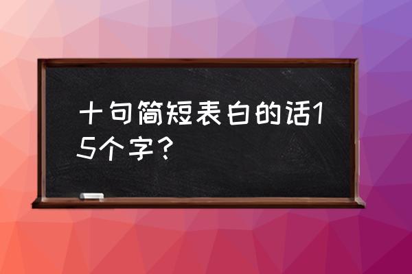 十句简短表白的话 十句简短表白的话15个字？