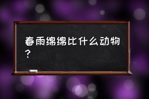 低眉顺眼打一动物 春雨绵绵比什么动物？