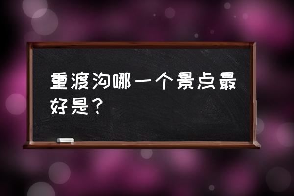 重渡沟必玩几个景点 重渡沟哪一个景点最好是？