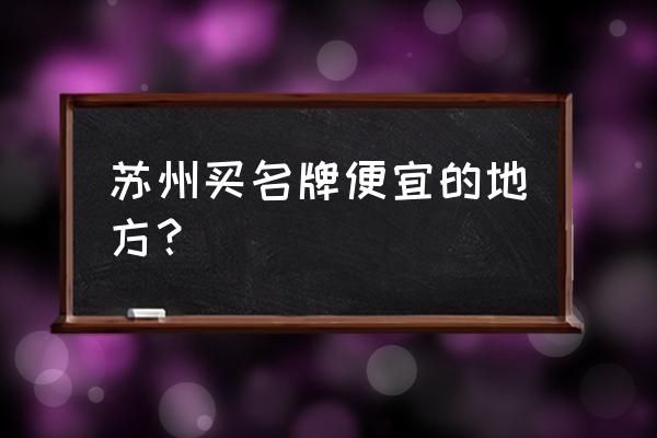 时尚舞台春节开吗 苏州买名牌便宜的地方？