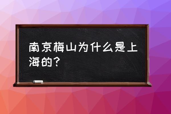 南京梅山历史 南京梅山为什么是上海的？