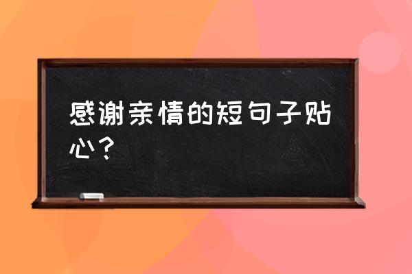 感恩亲情的话语 暖心 简短 感谢亲情的短句子贴心？