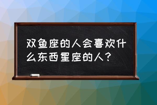 双鱼座注定爱上的星座 双鱼座的人会喜欢什么东西星座的人？