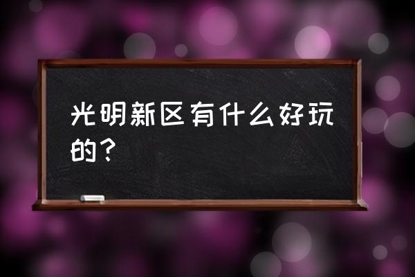 光明新区有什么好玩的景点 光明新区有什么好玩的？