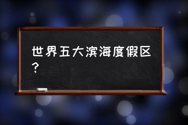 滨海旅游休闲区 世界五大滨海度假区？