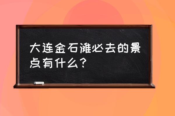 大连金石滩景点 大连金石滩必去的景点有什么？