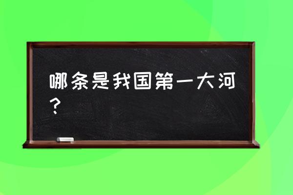 谁是我国的第一大河 哪条是我国第一大河？