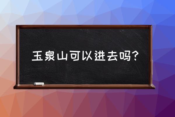 北京玉泉山能进去吗 玉泉山可以进去吗？