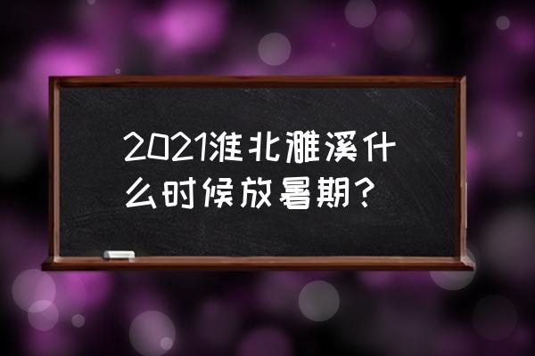 濉溪河西2021年新消息 2021淮北濉溪什么时候放暑期？