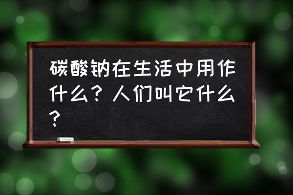 碳酸钠俗称和用途 碳酸钠在生活中用作什么？人们叫它什么？