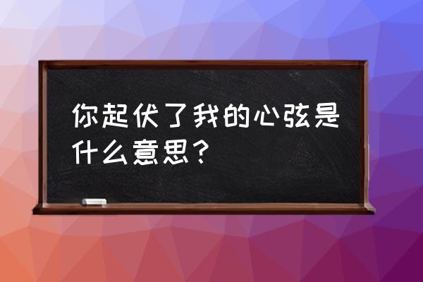 拨动心弦是啥意思 你起伏了我的心弦是什么意思？