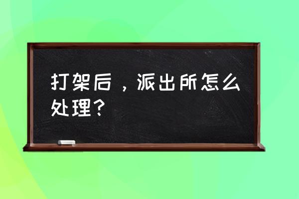 2020年打架成本 打架后，派出所怎么处理？