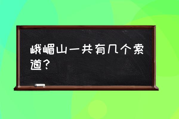 峨眉山有几个索道 峨嵋山一共有几个索道？