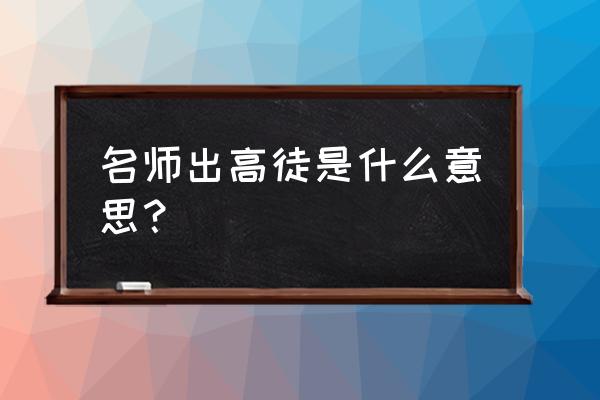 名师出高徒是什么生肖 名师出高徒是什么意思？