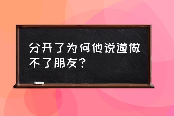 他说我不配做你朋友 分开了为何他说道做不了朋友？