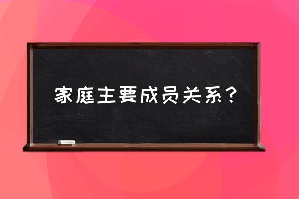 家庭主要成员指哪些人 家庭主要成员关系？