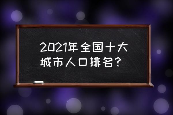 石家庄人口2021统计 2021年全国十大城市人口排名？