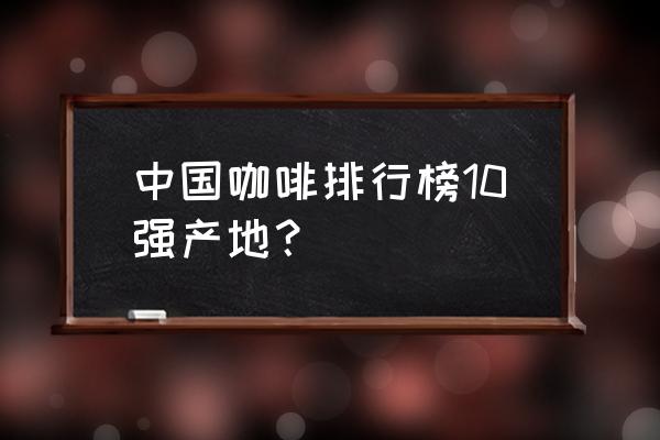 上海咖啡品牌 中国咖啡排行榜10强产地？