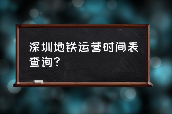 长龙地铁站最早几点 深圳地铁运营时间表查询？