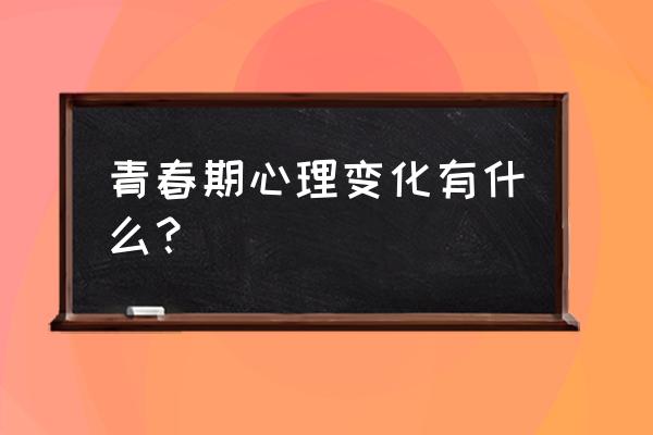 青春期容易出现的心理问题 青春期心理变化有什么？