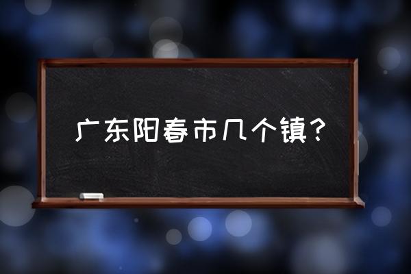 广东省阳春市有几个镇 广东阳春市几个镇？