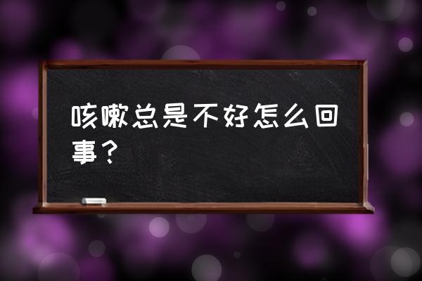 咳嗽一直不好是什么原因 咳嗽总是不好怎么回事？