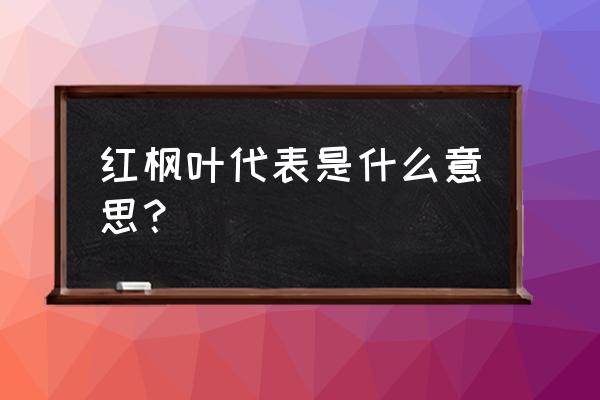 红色枫叶代表什么意思 红枫叶代表是什么意思？