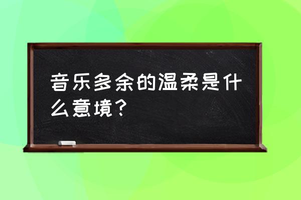 多余的温柔的解释是什么 音乐多余的温柔是什么意境？