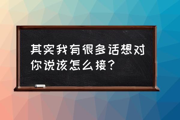 站在这我有话要说 其实我有很多话想对你说该怎么接？