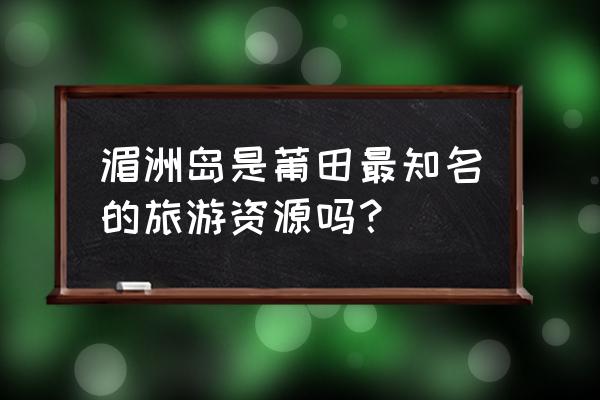 福建湄洲岛好玩吗 湄洲岛是莆田最知名的旅游资源吗？