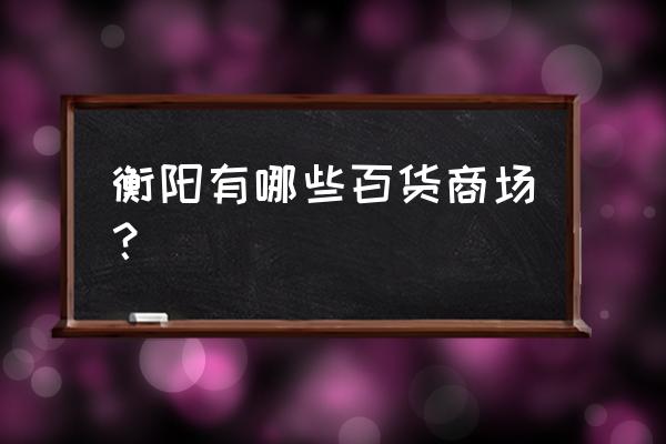 衡阳摩登百货 衡阳有哪些百货商场？