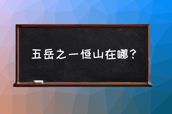 恒山在哪里个省哪个县 五岳之一恒山在哪？