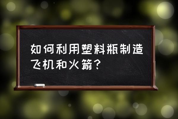 塑料瓶变废为宝飞机 如何利用塑料瓶制造飞机和火箭？