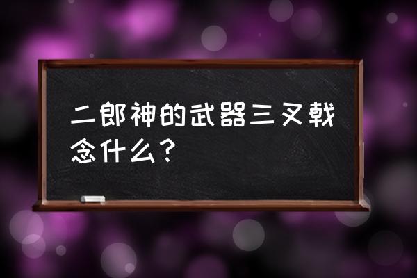 二郎神的武器三叉戟 二郎神的武器三叉戟念什么？