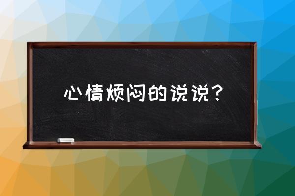 心情低落很心烦的说说 心情烦闷的说说？