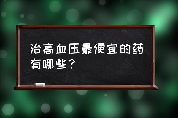 非二氢吡啶类 治高血压最便宜的药有哪些？