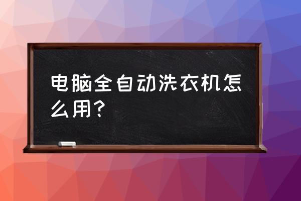 电脑全自动洗衣机 电脑全自动洗衣机怎么用？