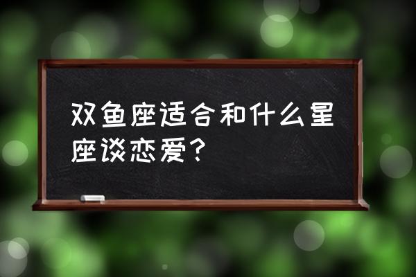 双鱼女嫁得最多星座男 双鱼座适合和什么星座谈恋爱？