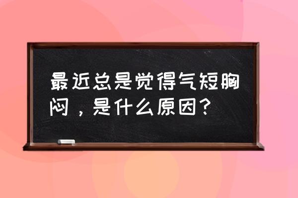 莫名其妙胸闷气短 最近总是觉得气短胸闷，是什么原因？