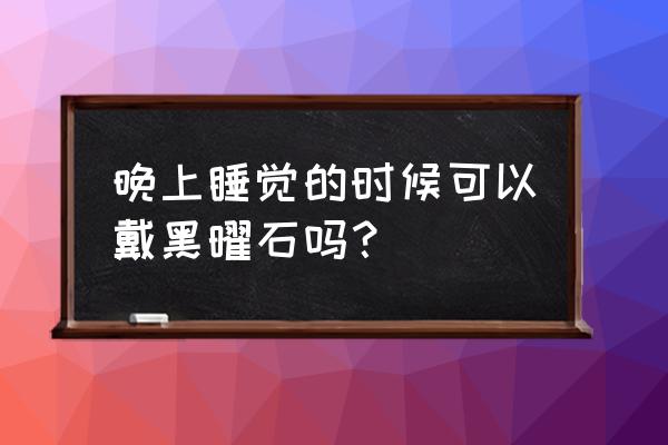 佩戴黑曜石的功效与作用 晚上睡觉的时候可以戴黑曜石吗？