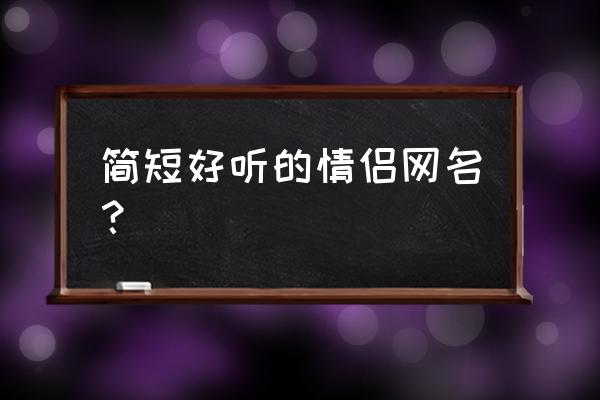 情侣qq昵称简短好听 简短好听的情侣网名？