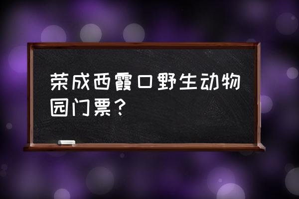 西霞口野生动物园开门了吗 荣成西霞口野生动物园门票？