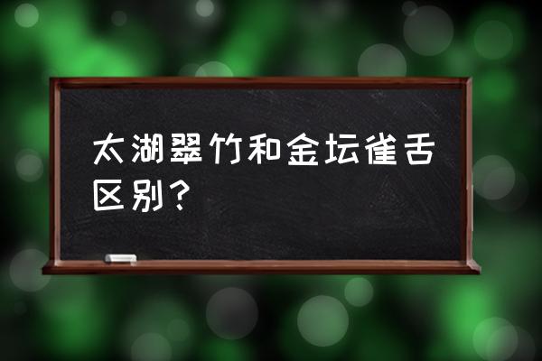 江苏金坛雀舌 太湖翠竹和金坛雀舌区别？